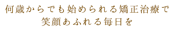 何歳からでも始められる矯正治療で笑顔あふれる毎日を