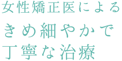 女性矯正医によるきめ細やかで丁寧な治療