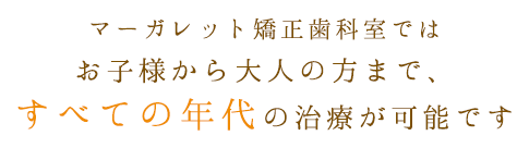 マーガレット矯正歯科室ではお子様から大人の方まで、すべての年代の治療が可能です