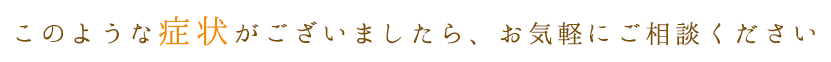このような症状がございましたら、お気軽にご相談ください