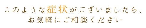 このような症状がございましたら、お気軽にご相談ください